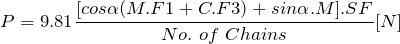 \[ P=9.81\frac{[cos\alpha(M.F1 + C.F3) + sin\alpha.M].SF}{No.\ of\ Chains}[N] \]